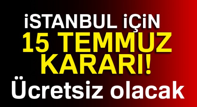 İstanbul için 15 Temmuz kararı! Ücretsiz olacak