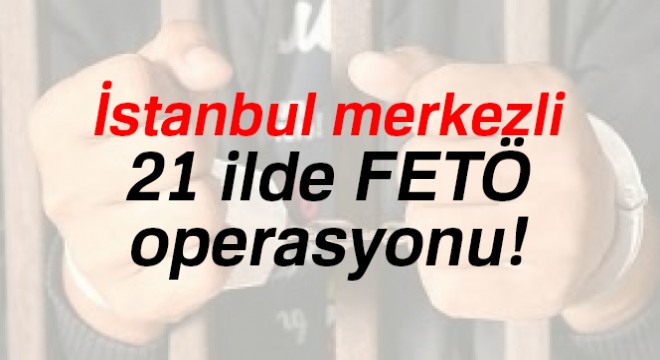 İstanbul merkezli 21 ilde FETÖ operasyonu