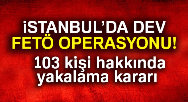 İstanbul merkezli FETÖ operasyonu: 103 gözaltı kararı
