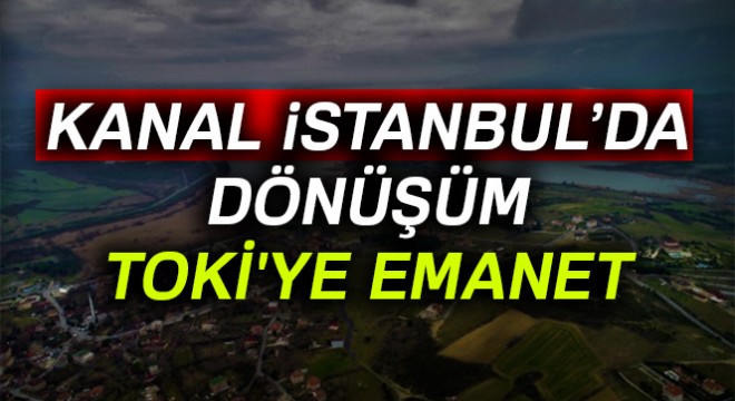 Kanal İstanbul’da dönüşüm TOKİ ye emanet