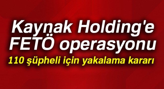 Kaynak Holding e FETÖ operasyonu: 110 şüpheli için yakalama kararı çıkarıldı