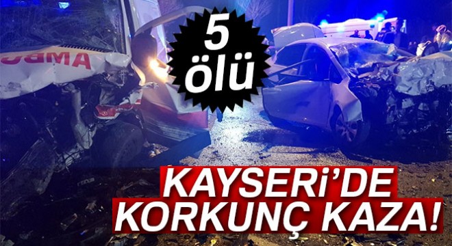 Kayseri de korkunç kaza: 5 kişi hayatını kaybetti