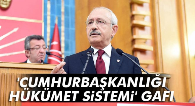 Kemal Kılıçdaroğlu ndan  cumhurbaşkanlığı hükümet sistemi  gafı