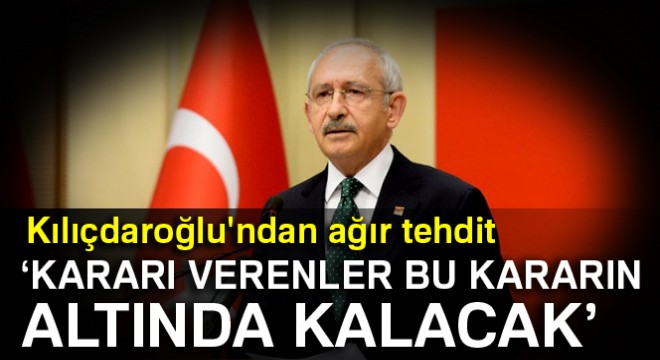 Kılıçdaroğlu: Kararı verenler bu kararın altında kalacak