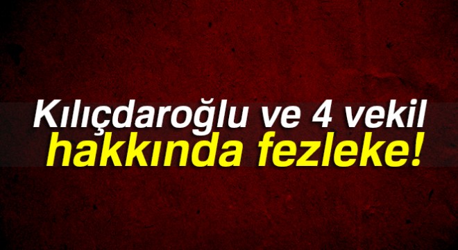 Kılıçdaroğlu ile 2 CHP li ve 2 HDP li milletvekili hakkında fezleke hazırlandı