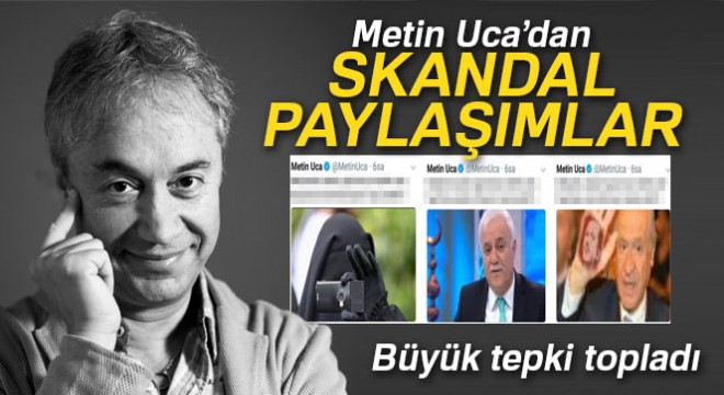 Metin Uca’dan skandal paylaşımlar