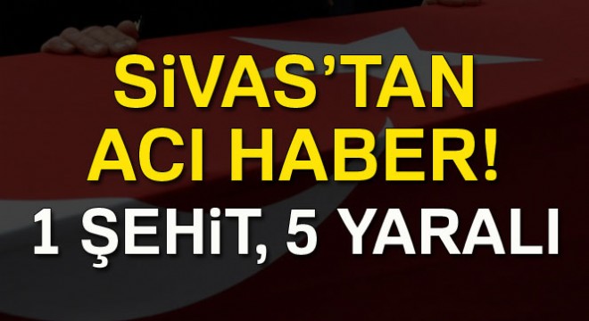 Sivas ta göreve giden askerler kaza yaptı: 1 şehit, 5 yaralı