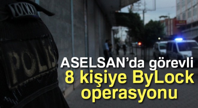 Son dakika! ASELSAN’da görevli 8 kişiye ByLock operasyonu