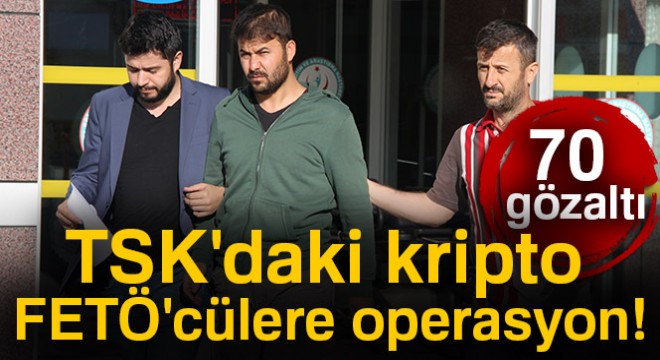 TSK daki kripto FETÖ cülere operasyon: 70 gözaltı kararı!