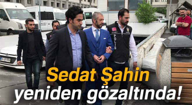 Tahliye kararı çıkan Sedat Şahin başka bir soruşturmadan tekrar gözaltına alındı