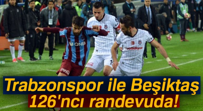 Trabzonspor ile Beşiktaş 126 ncı randevuda