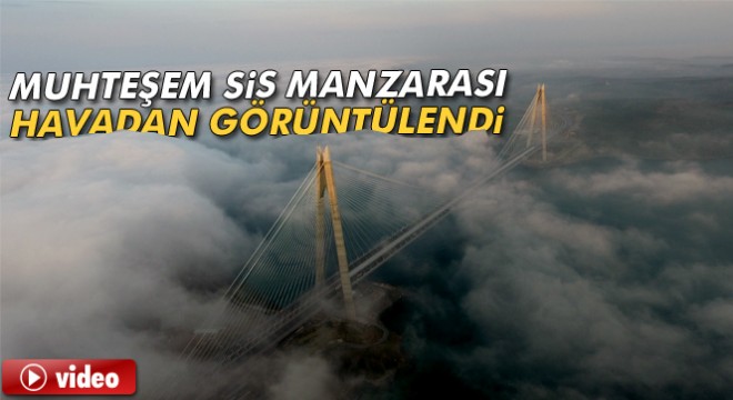 Yavuz Sultan Selim Köprüsü ndeki muhteşem sis manzarası havadan görüntülendi